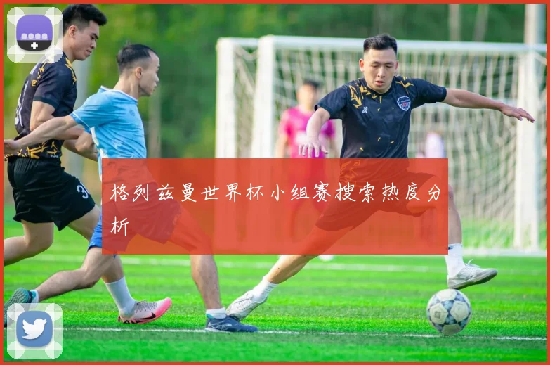 格列兹曼世界杯小组赛搜索热度分析