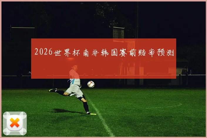 2026世界杯南非韩国赛前赔率预测