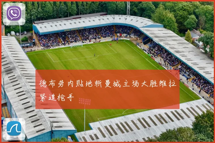 德布劳内贴地斩曼城主场大胜维拉紧追枪手