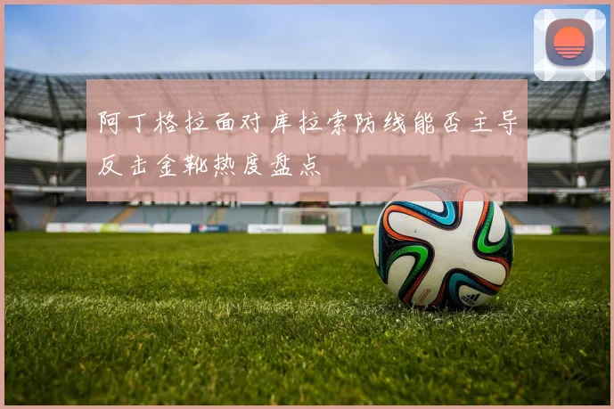 阿丁格拉面对库拉索防线能否主导反击金靴热度盘点