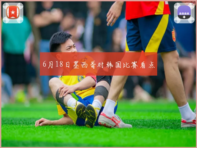 6月18日墨西哥对韩国比赛看点
