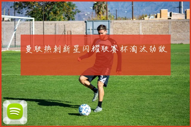 曼联热刺新星闪耀联赛杯淘汰劲敌