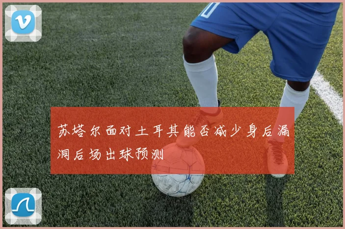 苏塔尔面对土耳其能否减少身后漏洞后场出球预测