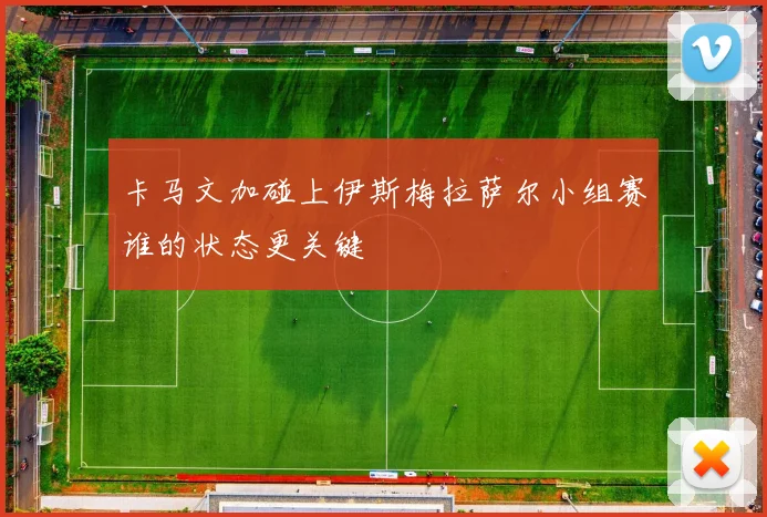 卡马文加碰上伊斯梅拉萨尔小组赛谁的状态更关键