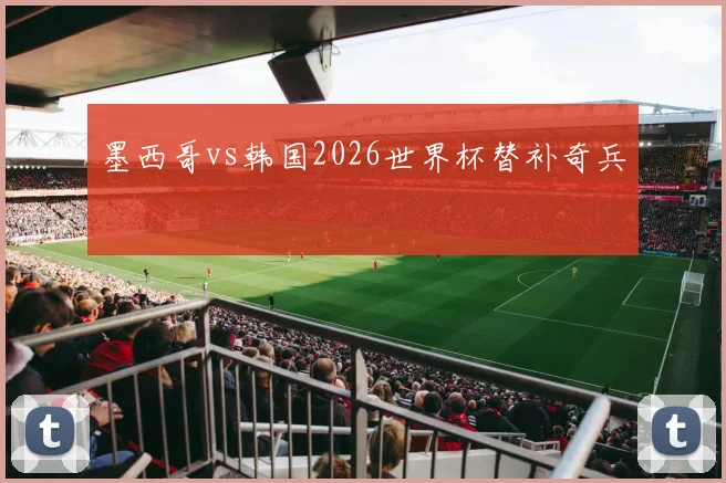 墨西哥vs韩国2026世界杯替补奇兵