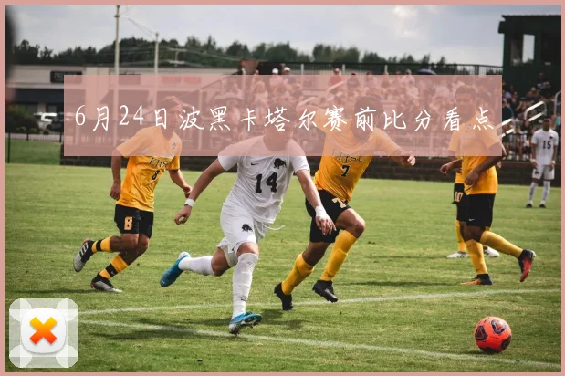 6月24日波黑卡塔尔赛前比分看点