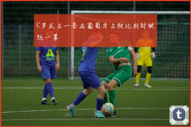 C罗反击一条龙葡萄牙击败比利时破防一幕