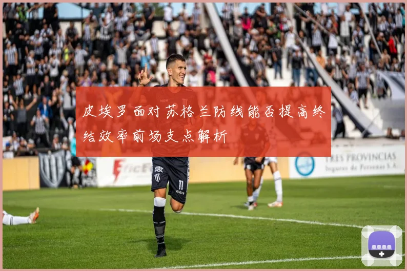 皮埃罗面对苏格兰防线能否提高终结效率前场支点解析