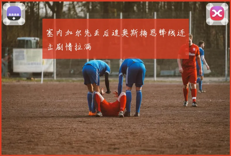 塞内加尔先丢后追奥斯梅恩锋线连击剧情拉满