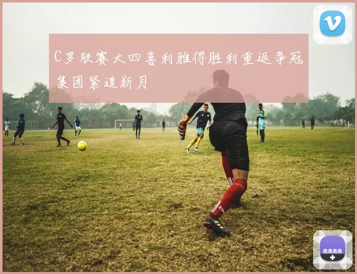 C罗联赛大四喜利雅得胜利重返争冠集团紧追新月