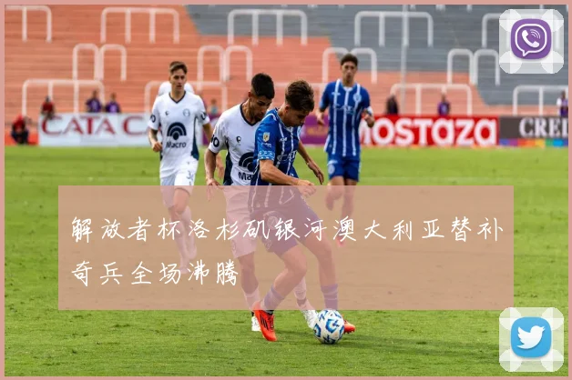 解放者杯洛杉矶银河澳大利亚替补奇兵全场沸腾