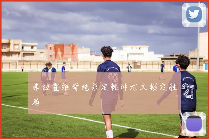 弗拉霍维奇绝杀定乾坤尤文锁定胜局