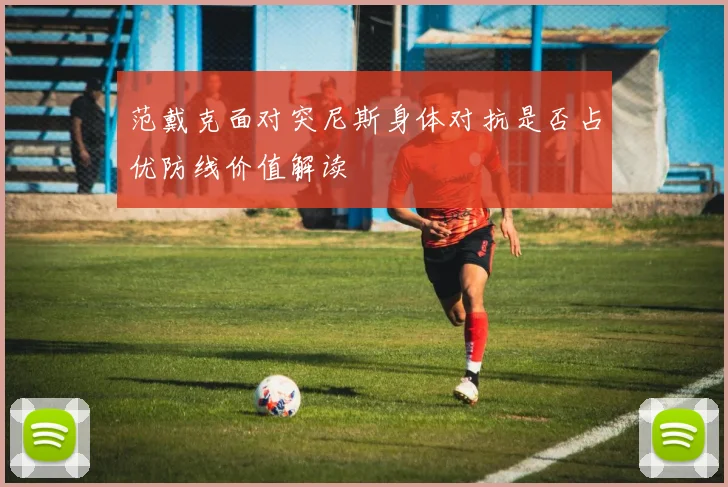 范戴克面对突尼斯身体对抗是否占优防线价值解读
