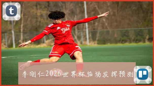 李刚仁2026世界杯临场发挥预测