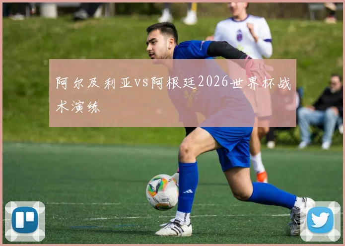 阿尔及利亚vs阿根廷2026世界杯战术演练