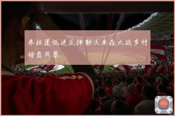 弗林蓬低迷反弹勒沃库森大战多特榜首风暴