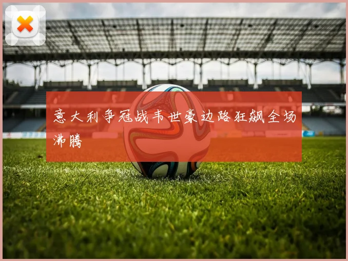 意大利争冠战韦世豪边路狂飙全场沸腾
