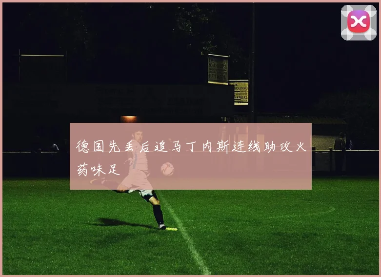 德国先丢后追马丁内斯连线助攻火药味足