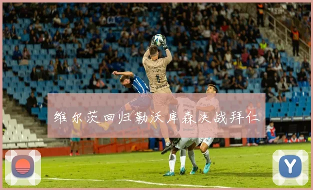 维尔茨回归勒沃库森决战拜仁