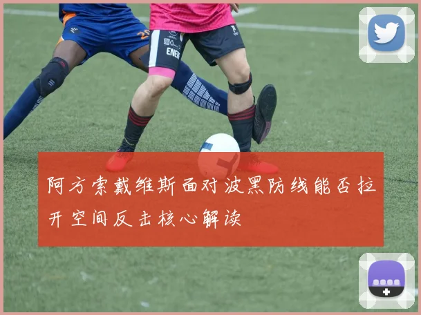 阿方索戴维斯面对波黑防线能否拉开空间反击核心解读