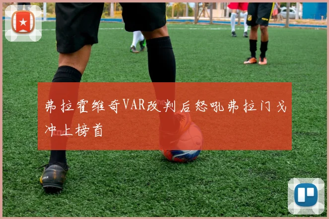 弗拉霍维奇VAR改判后怒吼弗拉门戈冲上榜首