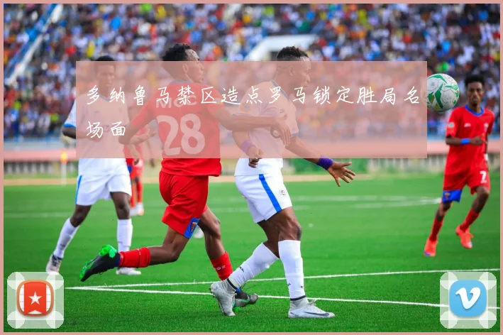 多纳鲁马禁区造点罗马锁定胜局名场面