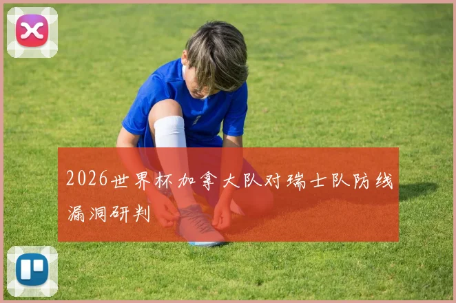 2026世界杯加拿大队对瑞士队防线漏洞研判