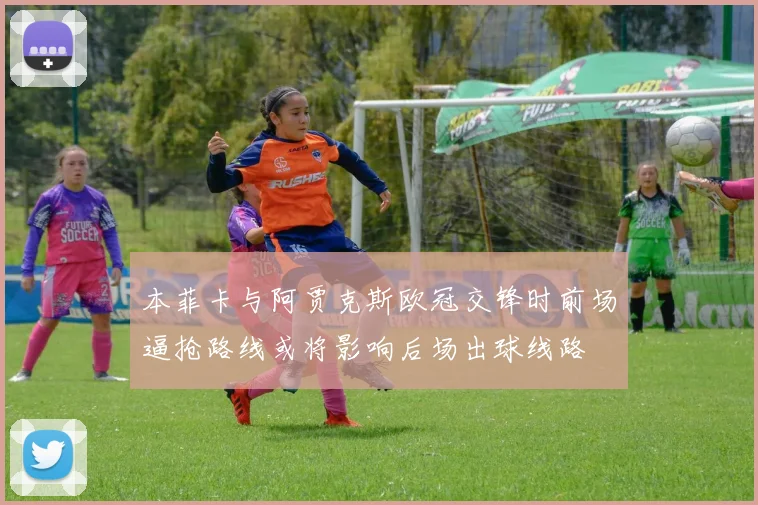 本菲卡与阿贾克斯欧冠交锋时前场逼抢路线或将影响后场出球线路