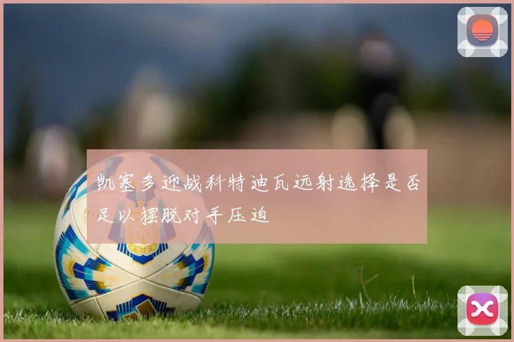 凯塞多迎战科特迪瓦远射选择是否足以摆脱对手压迫