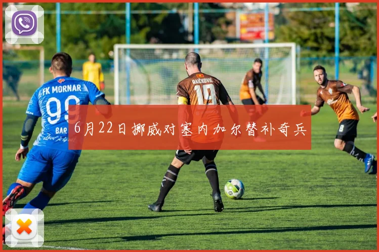 6月22日挪威对塞内加尔替补奇兵