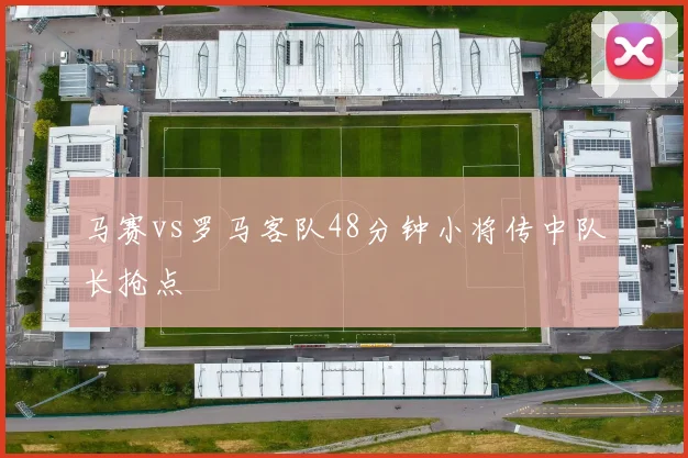 马赛vs罗马客队48分钟小将传中队长抢点