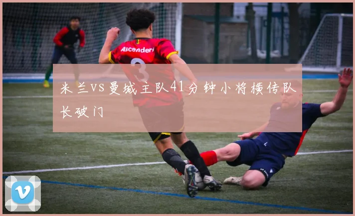 米兰vs曼城主队41分钟小将横传队长破门