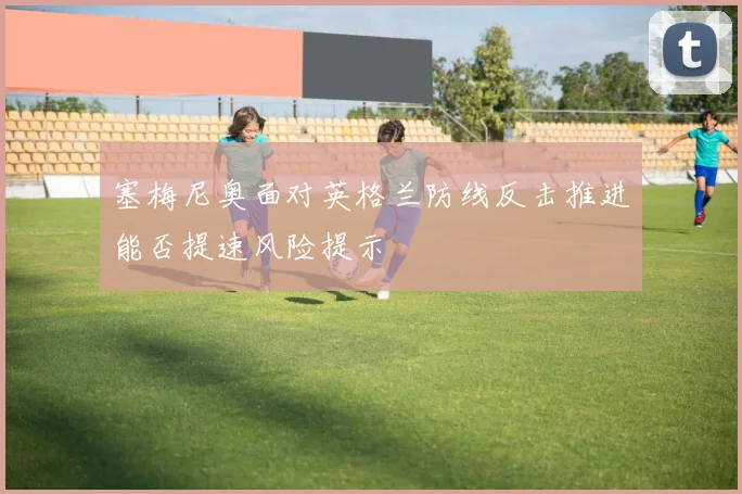 塞梅尼奥面对英格兰防线反击推进能否提速风险提示