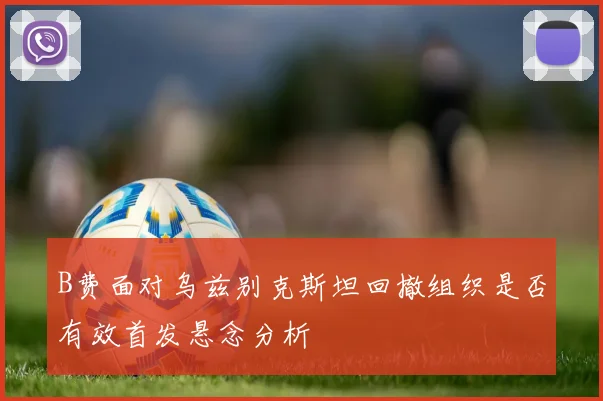 B费面对乌兹别克斯坦回撤组织是否有效首发悬念分析
