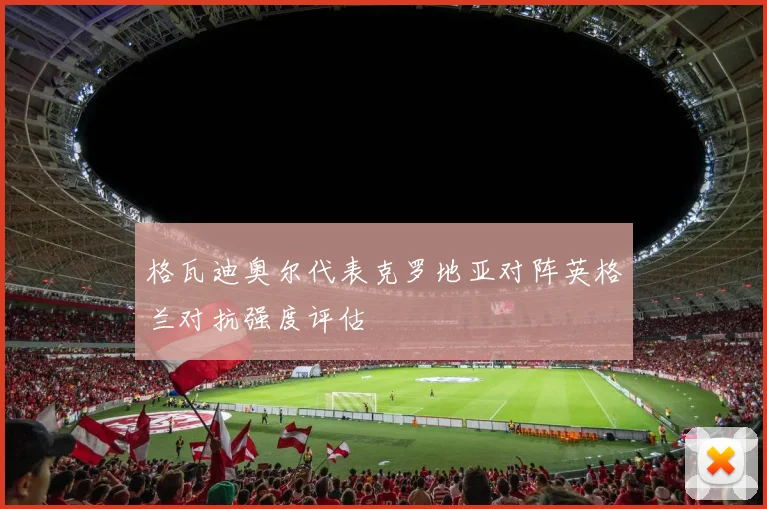 格瓦迪奥尔代表克罗地亚对阵英格兰对抗强度评估
