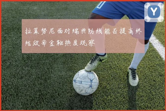 拉莱努尼面对瑞典防线能否提高终结效率金靴热度观察