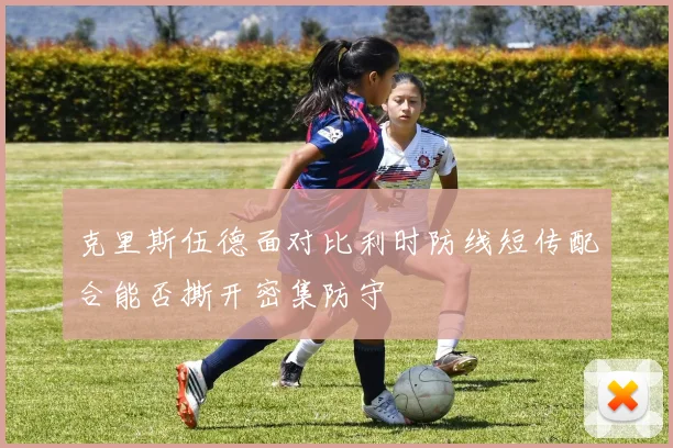 克里斯伍德面对比利时防线短传配合能否撕开密集防守