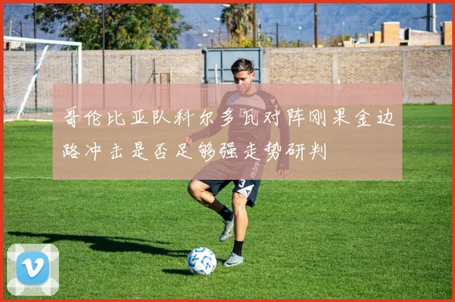 哥伦比亚队科尔多瓦对阵刚果金边路冲击是否足够强走势研判