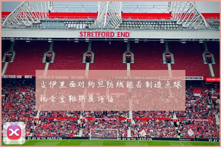 古伊里面对约旦防线能否制造点球机会金靴热度评估