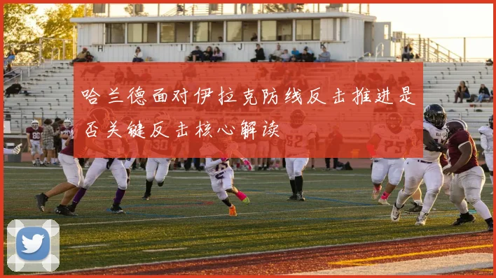 哈兰德面对伊拉克防线反击推进是否关键反击核心解读