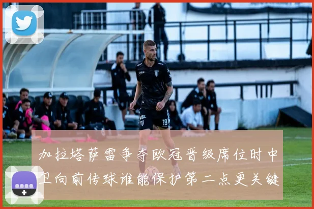 加拉塔萨雷争夺欧冠晋级席位时中卫向前传球谁能保护第二点更关键