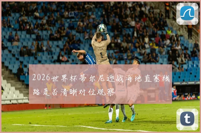 2026世界杯蒂尔尼迎战海地直塞线路是否清晰对位观察