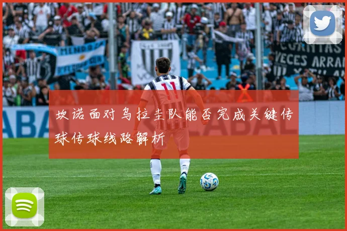坎诺面对乌拉圭队能否完成关键传球传球线路解析