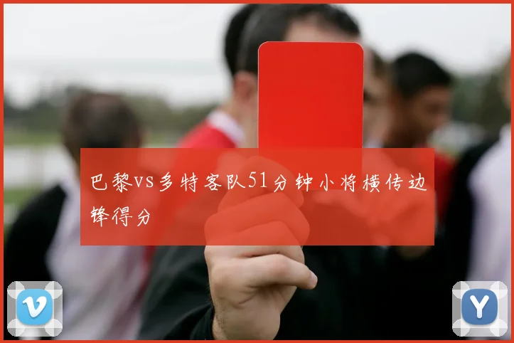 巴黎vs多特客队51分钟小将横传边锋得分