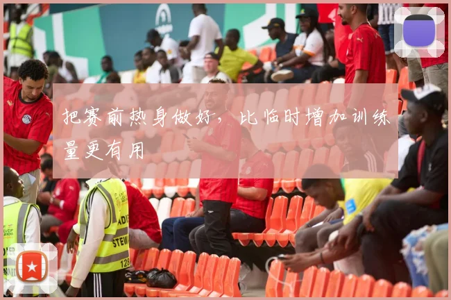 把赛前热身做好,比临时增加训练量更有用