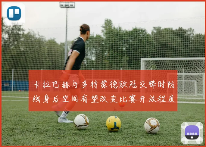 卡拉巴赫与多特蒙德欧冠交锋时防线身后空间有望改变比赛开放程度