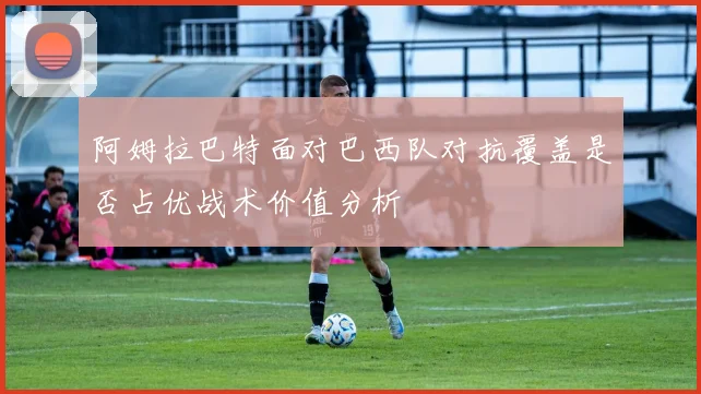 阿姆拉巴特面对巴西队对抗覆盖是否占优战术价值分析