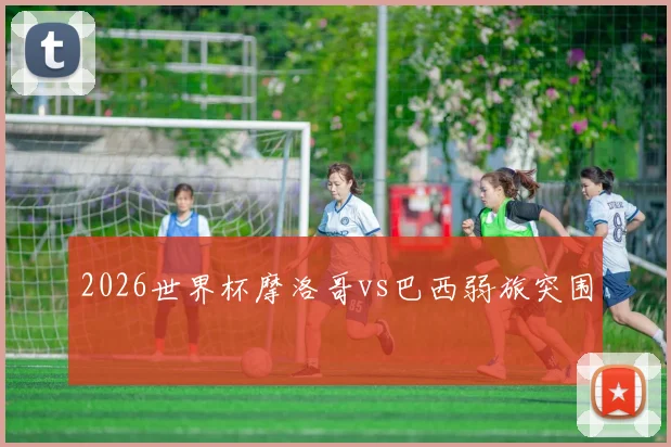 2026世界杯摩洛哥vs巴西弱旅突围