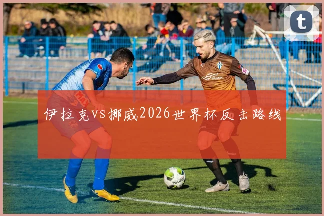 伊拉克vs挪威2026世界杯反击路线