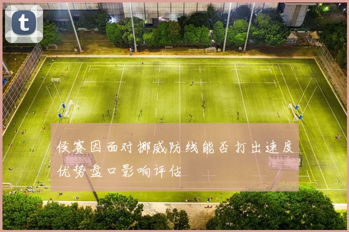 侯赛因面对挪威防线能否打出速度优势盘口影响评估